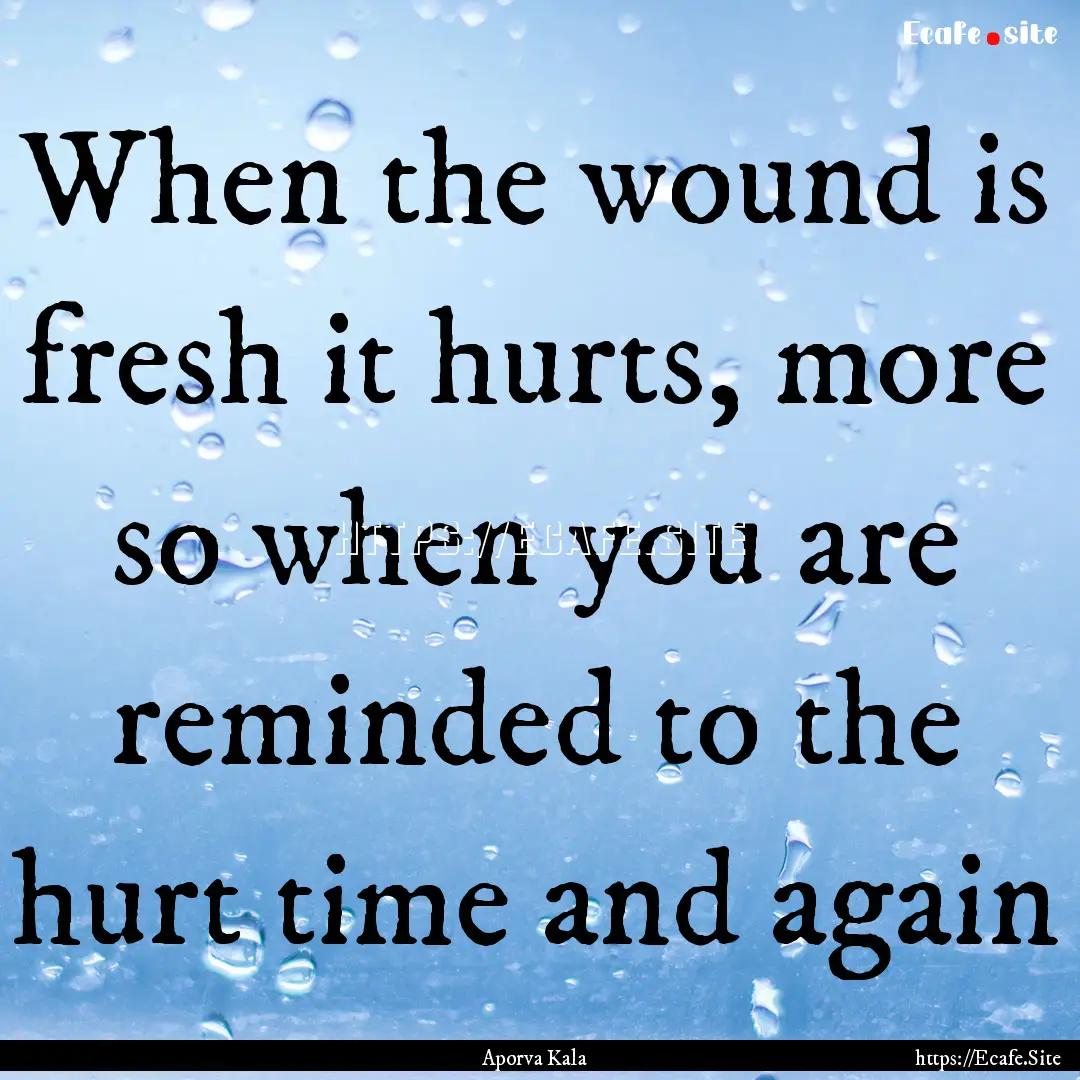 When the wound is fresh it hurts, more so.... : Quote by Aporva Kala