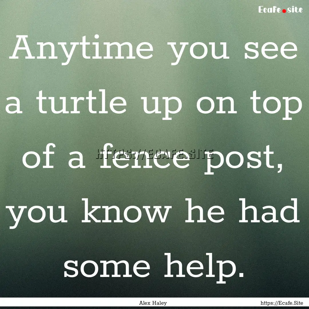 Anytime you see a turtle up on top of a fence.... : Quote by Alex Haley