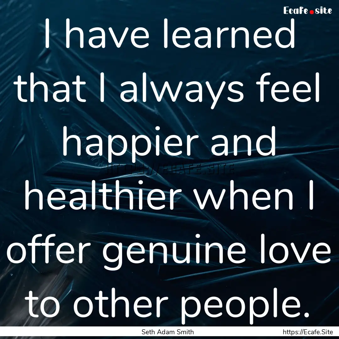 I have learned that I always feel happier.... : Quote by Seth Adam Smith