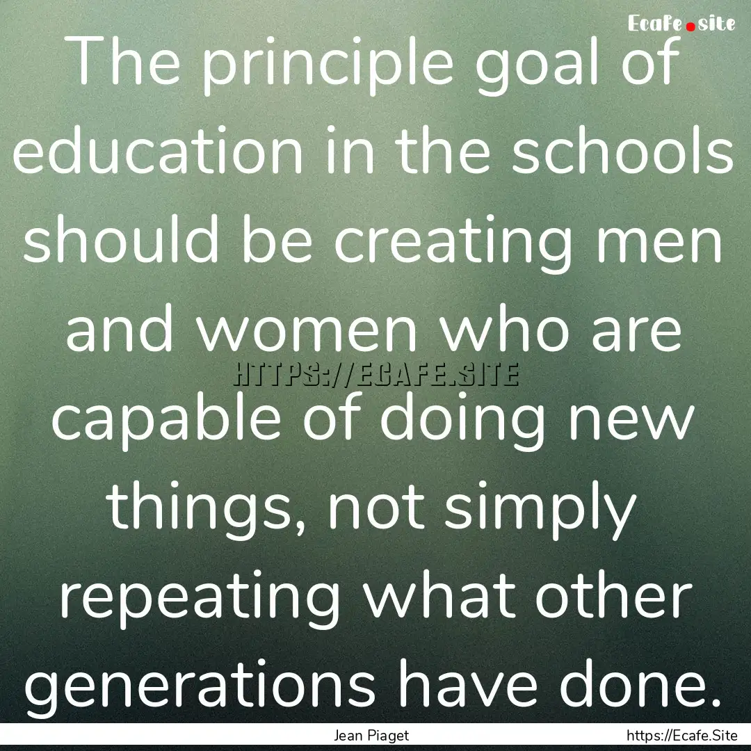 The principle goal of education in the schools.... : Quote by Jean Piaget