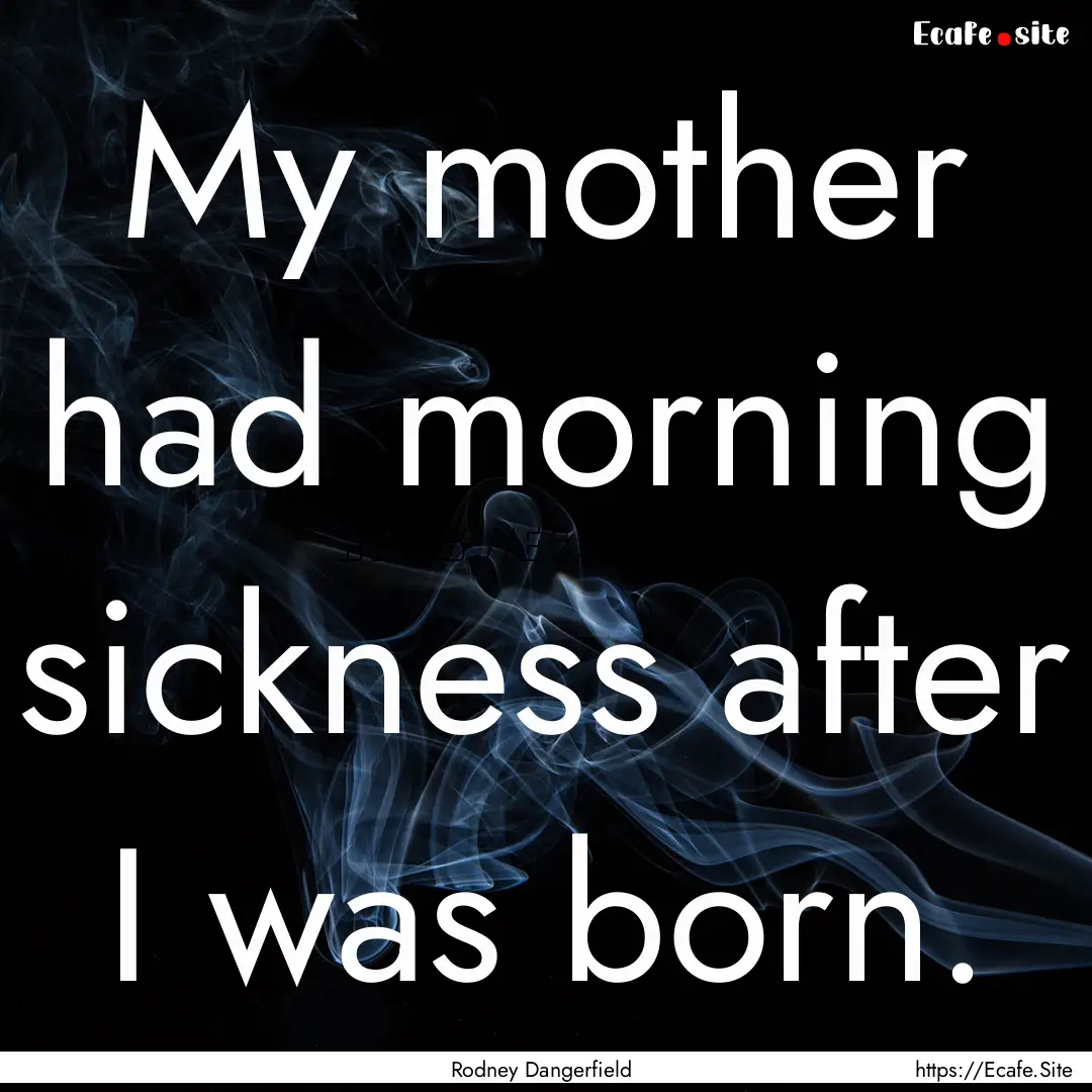 My mother had morning sickness after I was.... : Quote by Rodney Dangerfield