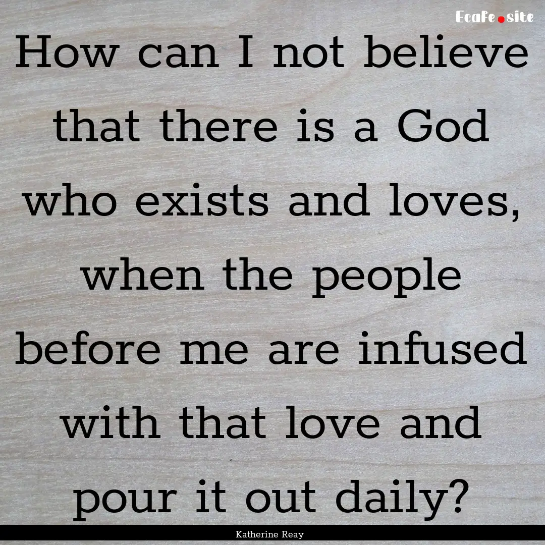 How can I not believe that there is a God.... : Quote by Katherine Reay