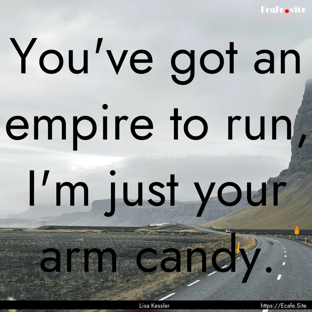 You've got an empire to run, I'm just your.... : Quote by Lisa Kessler