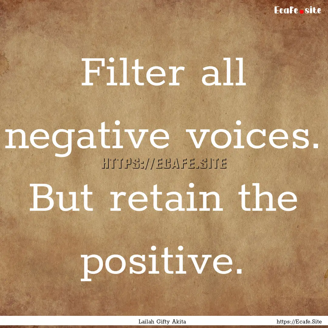 Filter all negative voices. But retain the.... : Quote by Lailah Gifty Akita