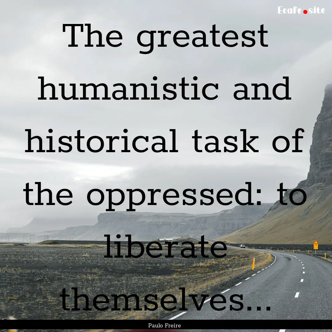 The greatest humanistic and historical task.... : Quote by Paulo Freire