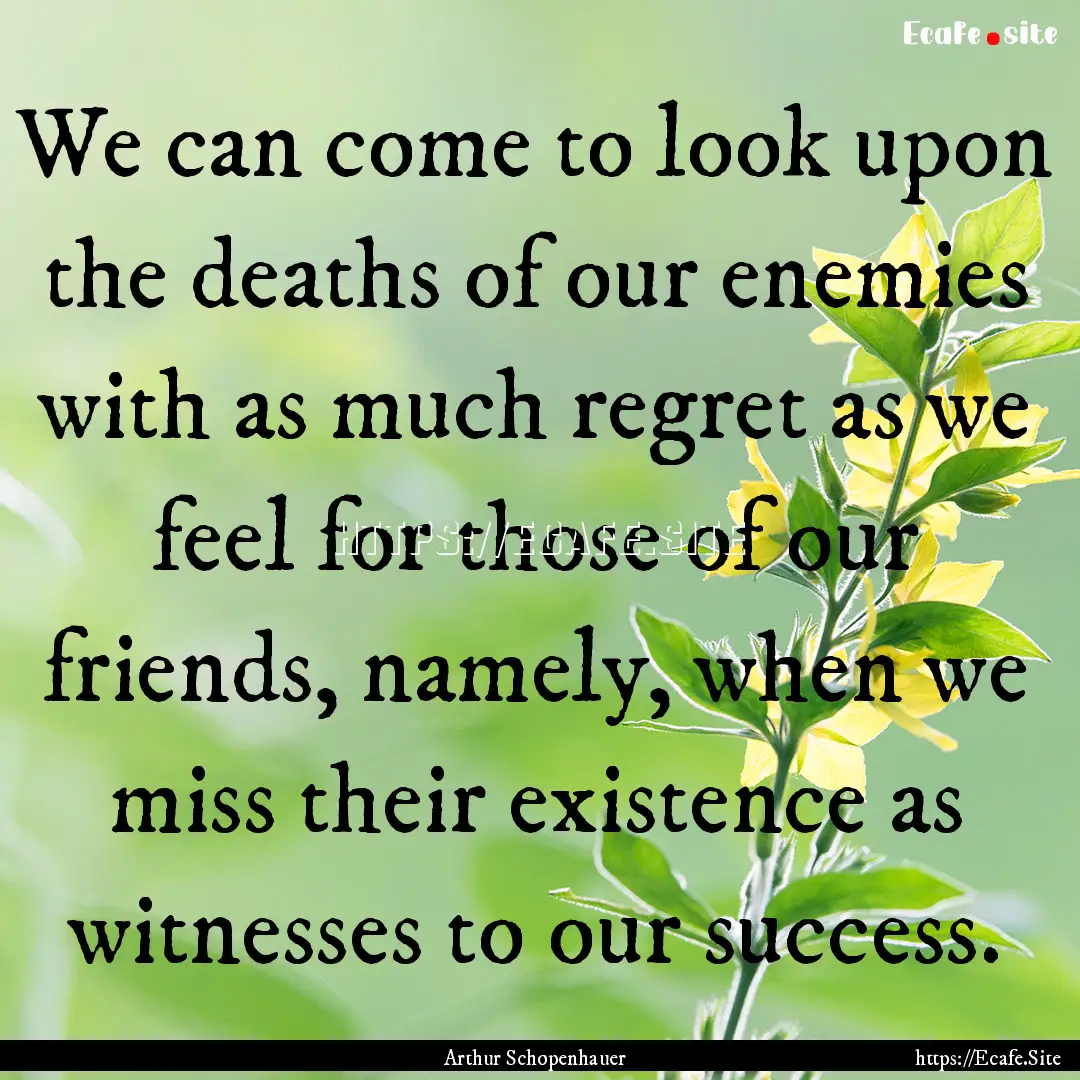 We can come to look upon the deaths of our.... : Quote by Arthur Schopenhauer