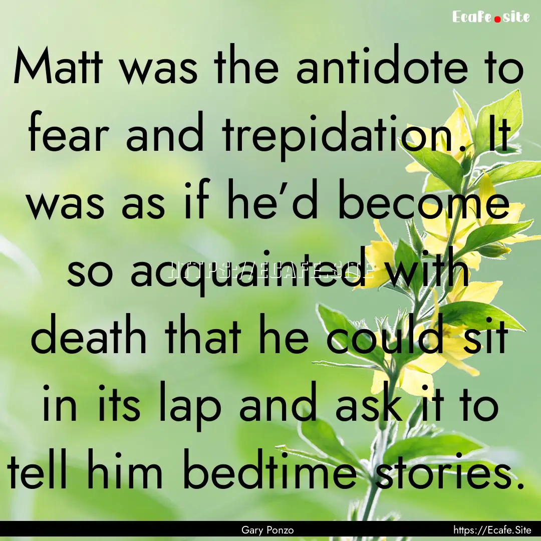 Matt was the antidote to fear and trepidation..... : Quote by Gary Ponzo