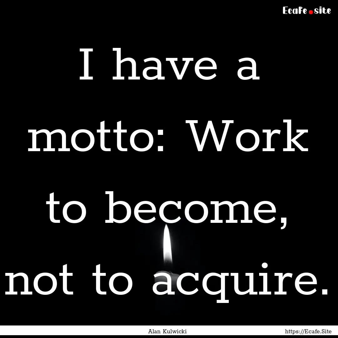 I have a motto: Work to become, not to acquire..... : Quote by Alan Kulwicki