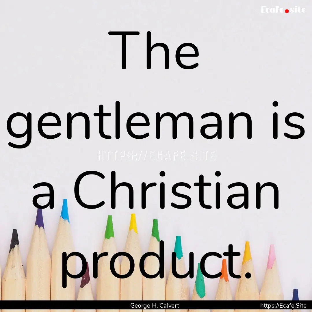 The gentleman is a Christian product. : Quote by George H. Calvert