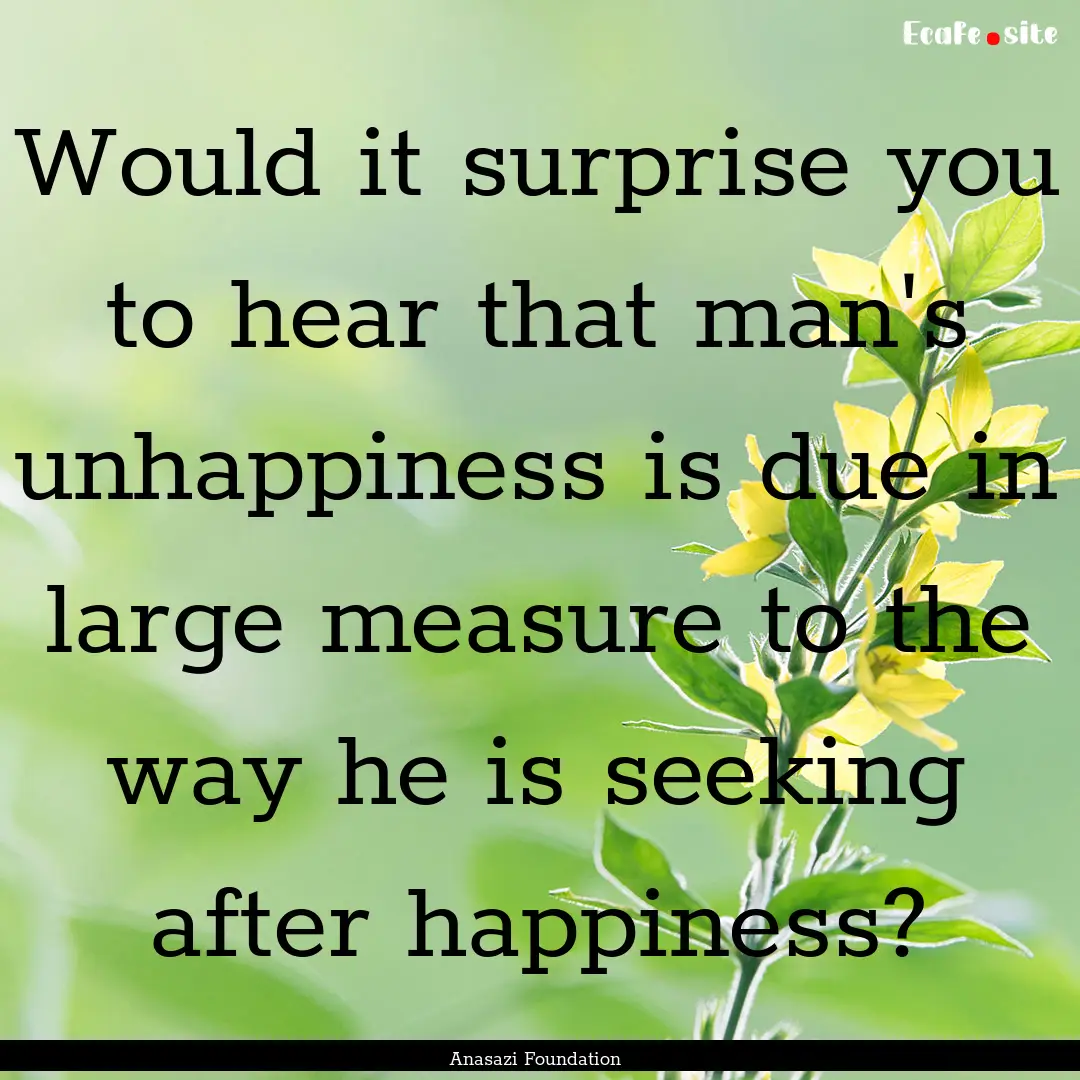 Would it surprise you to hear that man's.... : Quote by Anasazi Foundation