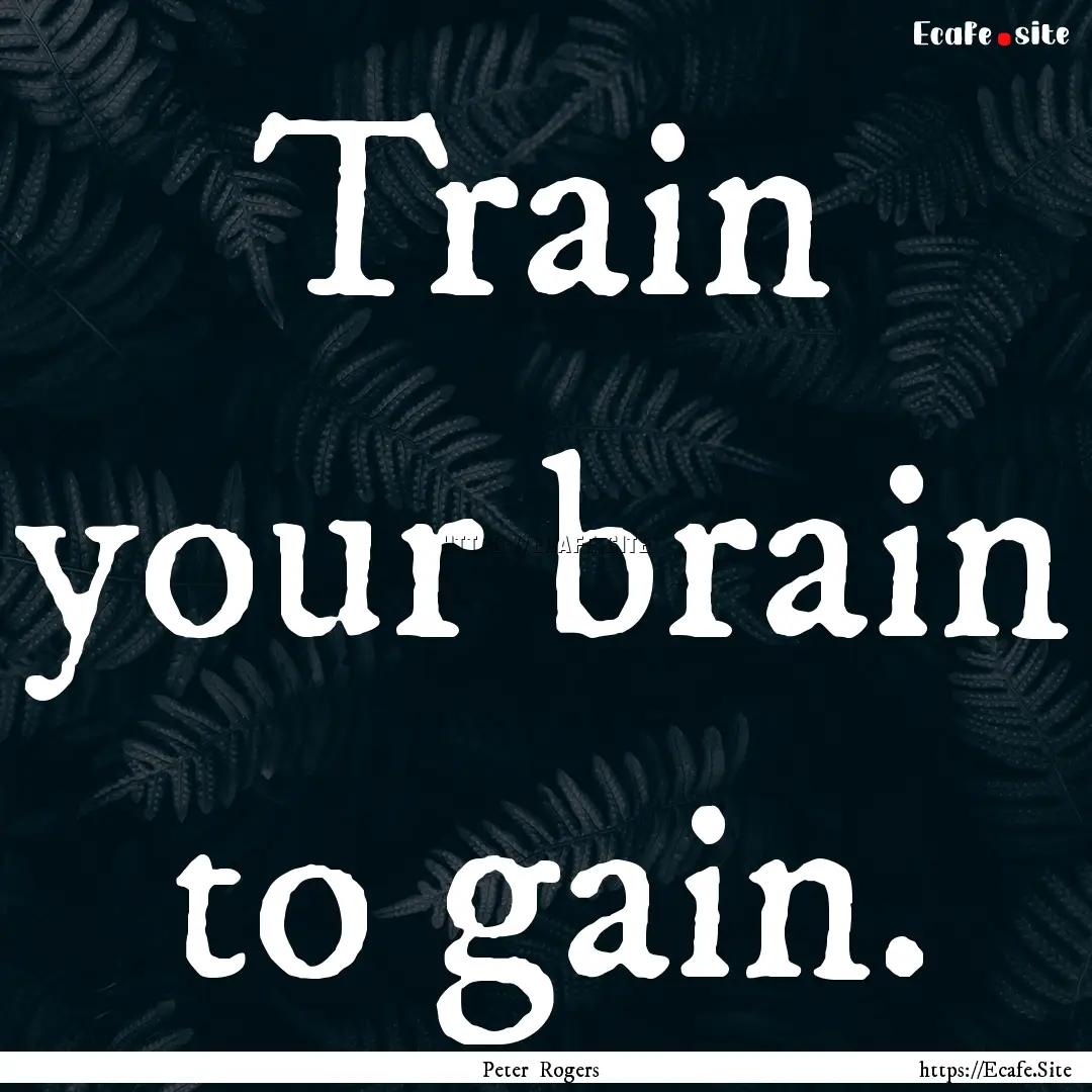 Train your brain to gain. : Quote by Peter Rogers