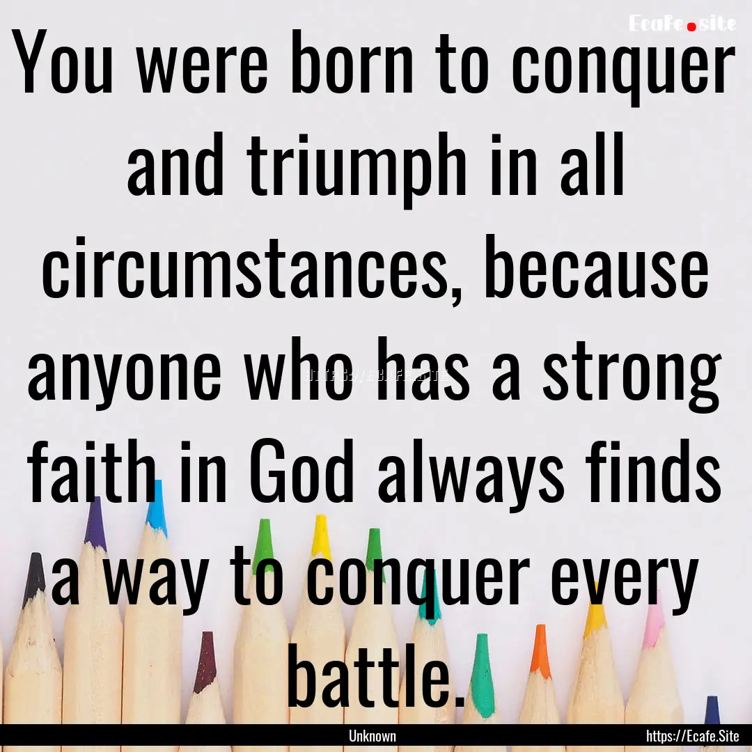 You were born to conquer and triumph in all.... : Quote by Unknown