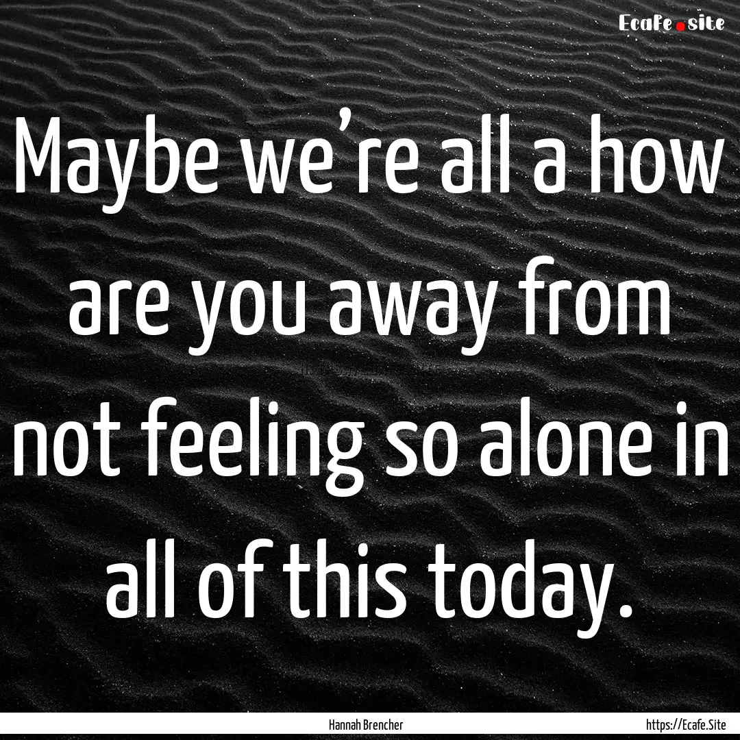 Maybe we’re all a how are you away from.... : Quote by Hannah Brencher