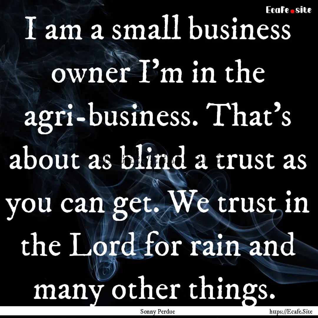 I am a small business owner I'm in the agri-business..... : Quote by Sonny Perdue