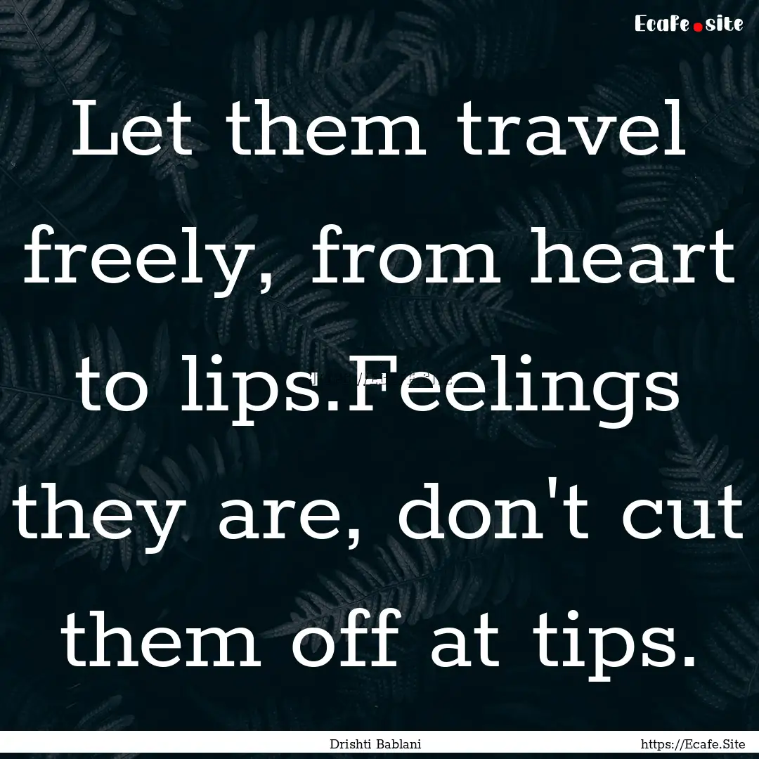 Let them travel freely, from heart to lips.Feelings.... : Quote by Drishti Bablani