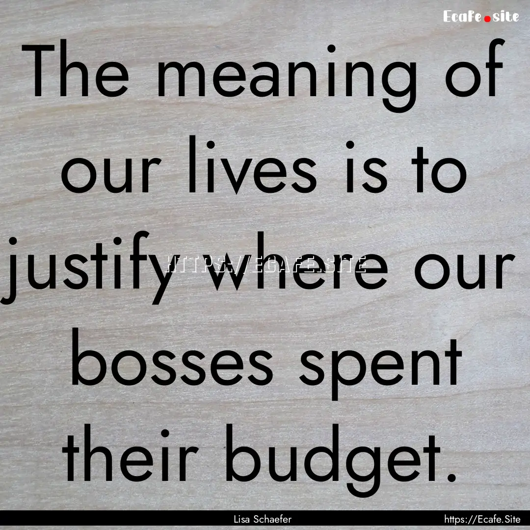 The meaning of our lives is to justify where.... : Quote by Lisa Schaefer