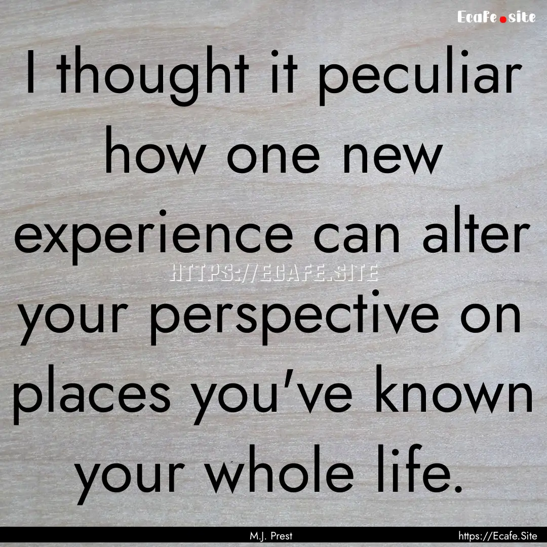 I thought it peculiar how one new experience.... : Quote by M.J. Prest