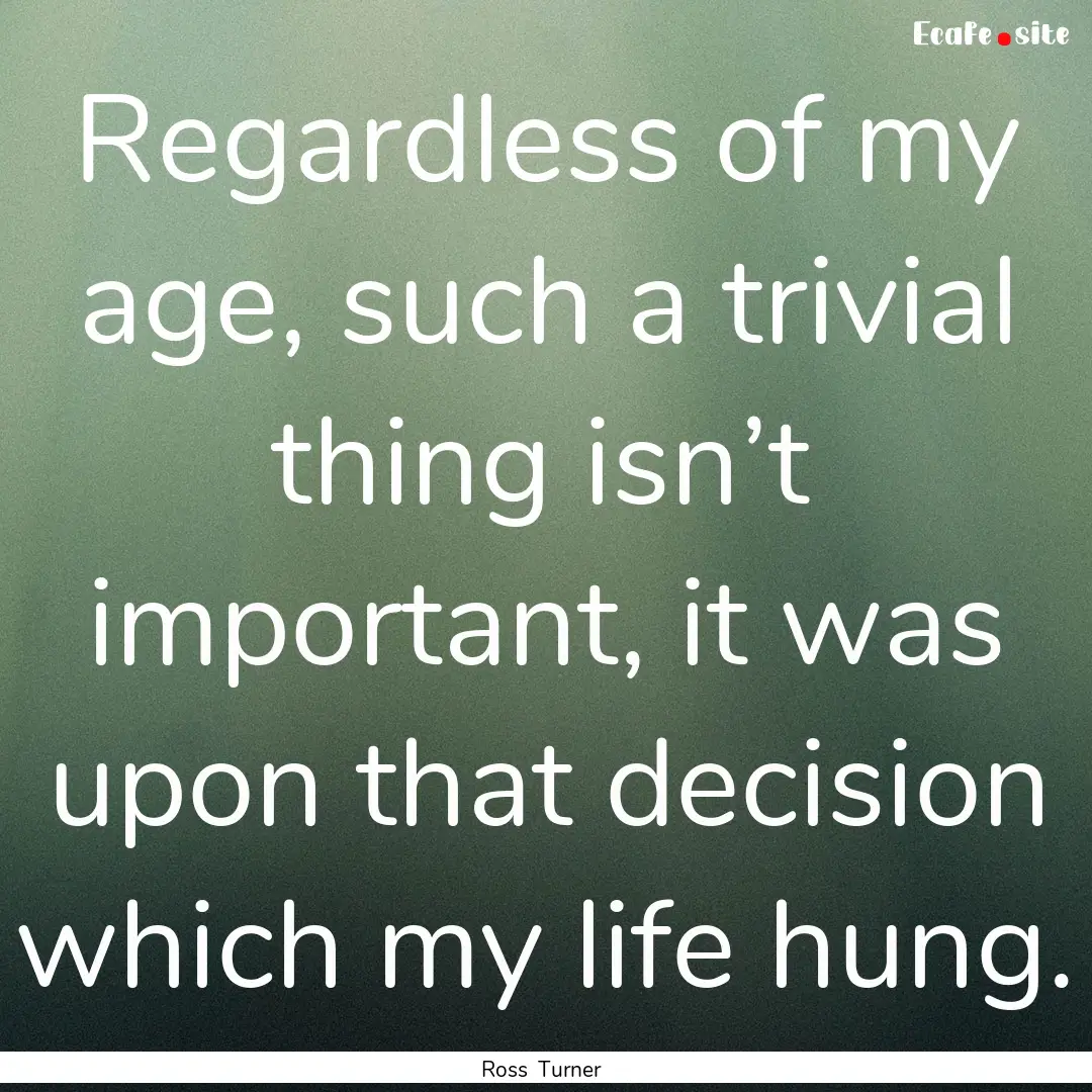 Regardless of my age, such a trivial thing.... : Quote by Ross Turner