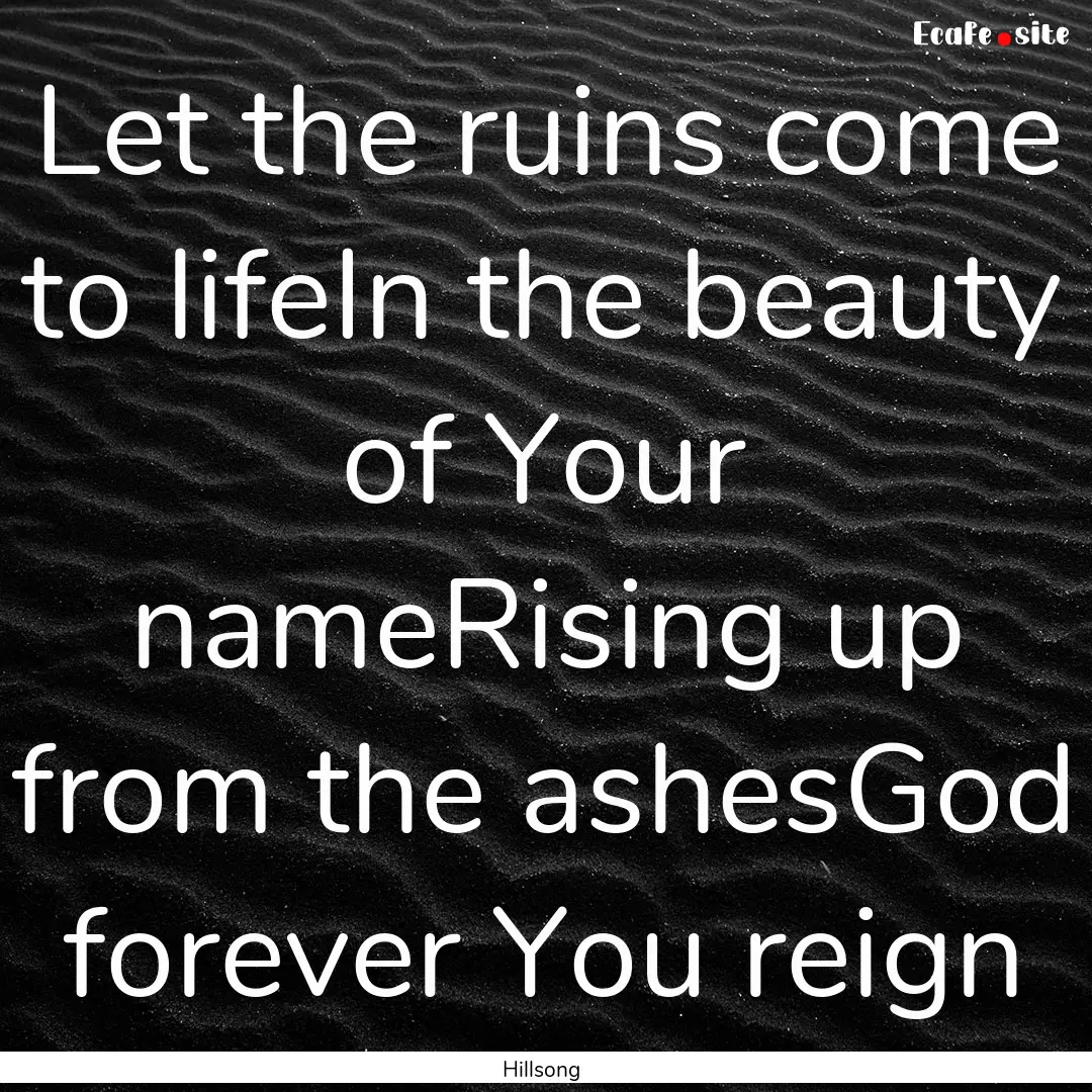 Let the ruins come to lifeIn the beauty of.... : Quote by Hillsong