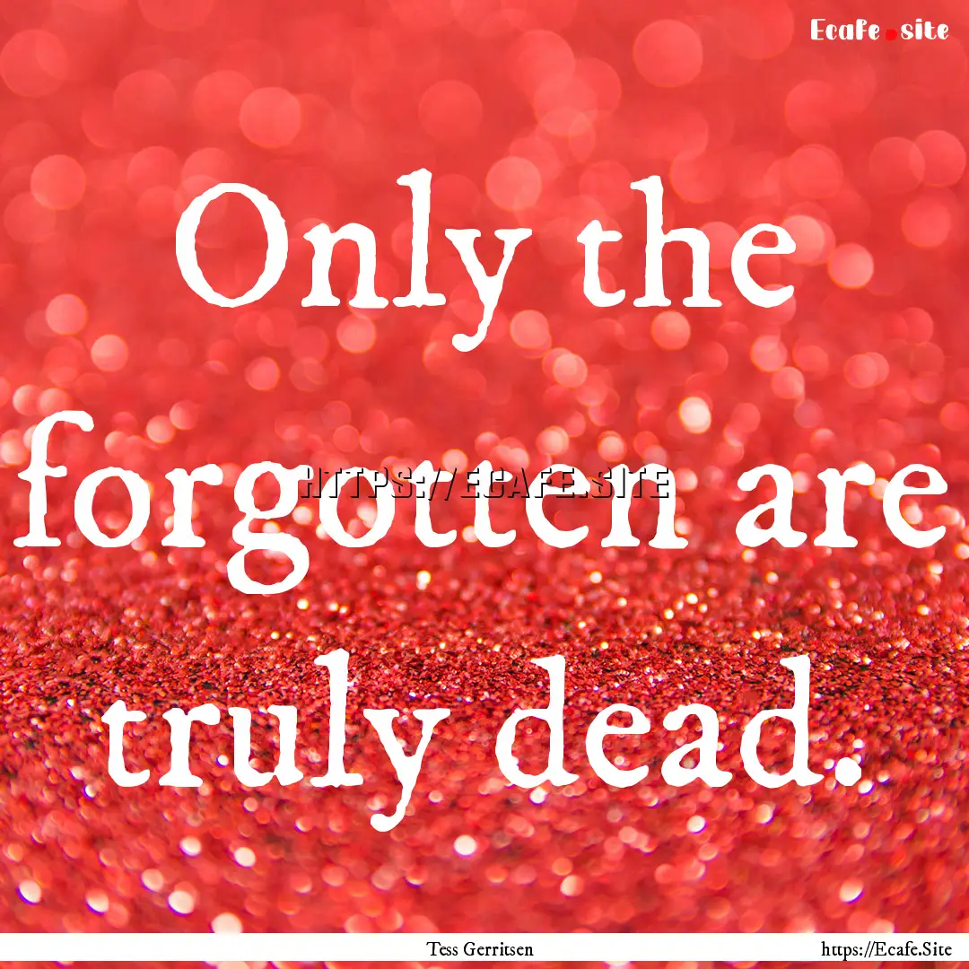 Only the forgotten are truly dead. : Quote by Tess Gerritsen