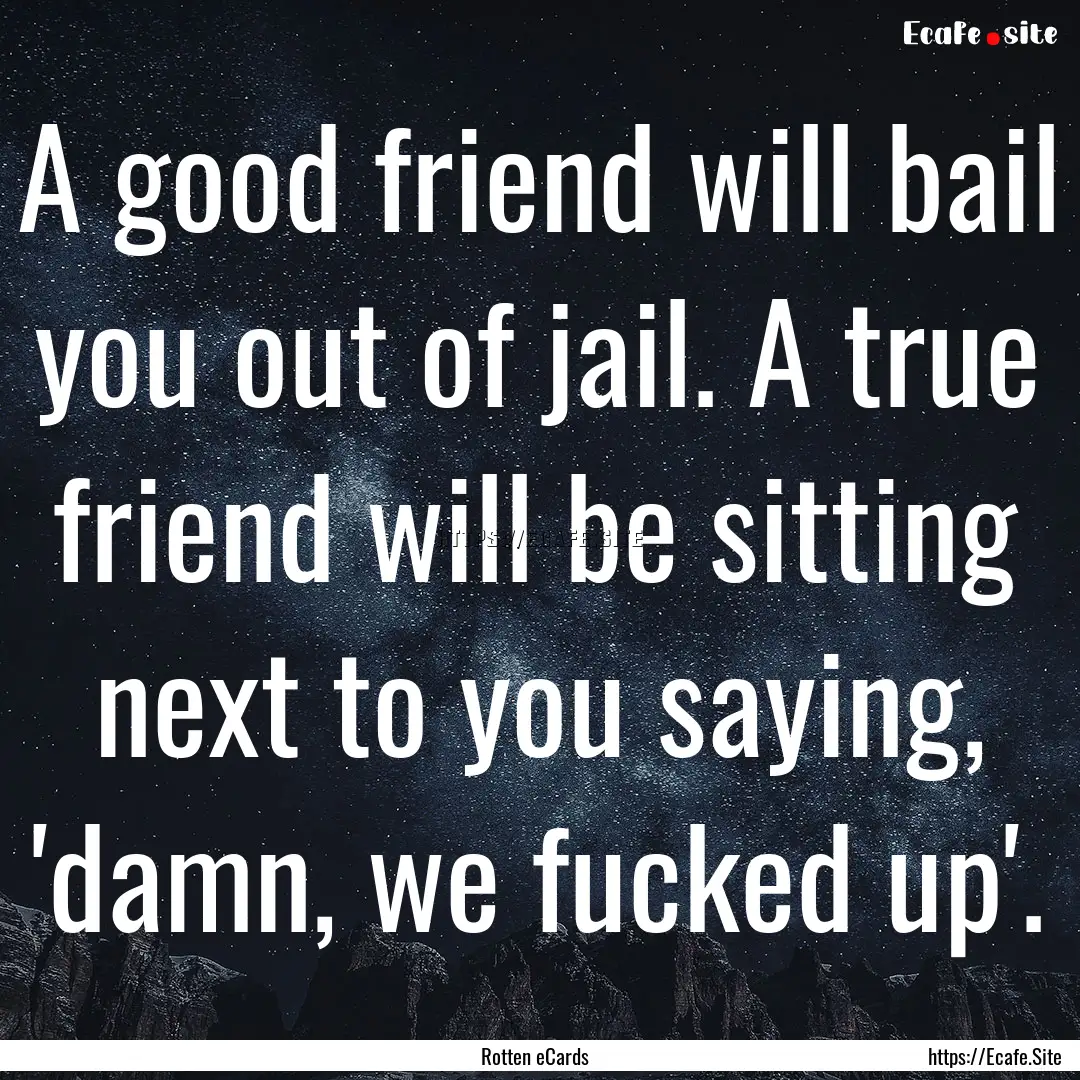 A good friend will bail you out of jail..... : Quote by Rotten eCards