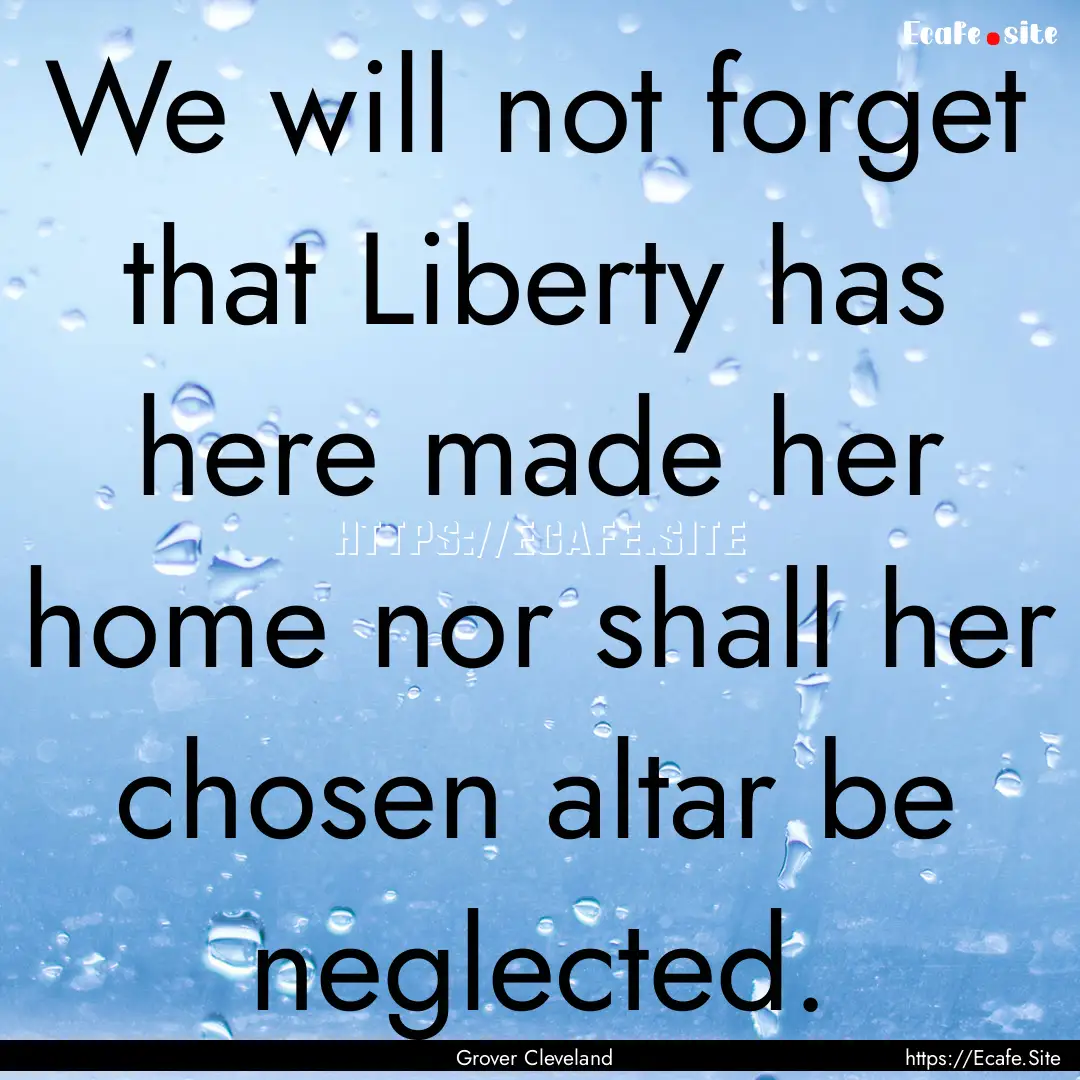 We will not forget that Liberty has here.... : Quote by Grover Cleveland