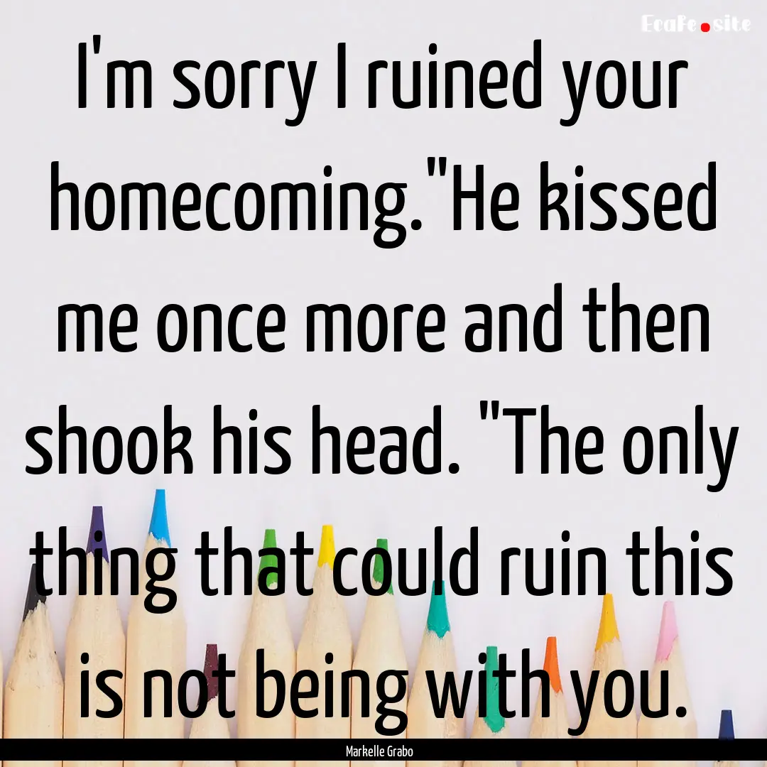 I'm sorry I ruined your homecoming.