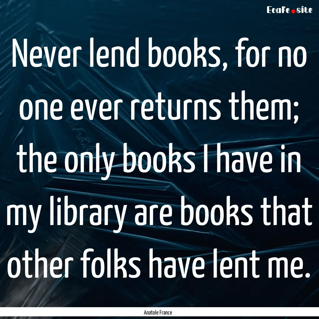 Never lend books, for no one ever returns.... : Quote by Anatole France