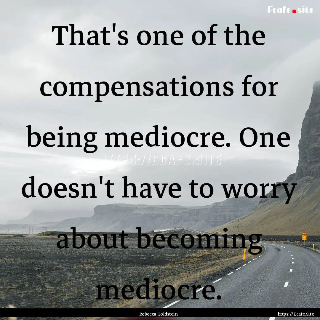 That's one of the compensations for being.... : Quote by Rebecca Goldstein