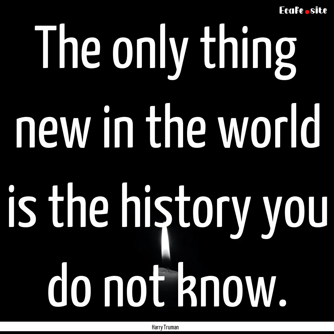 The only thing new in the world is the history.... : Quote by Harry Truman