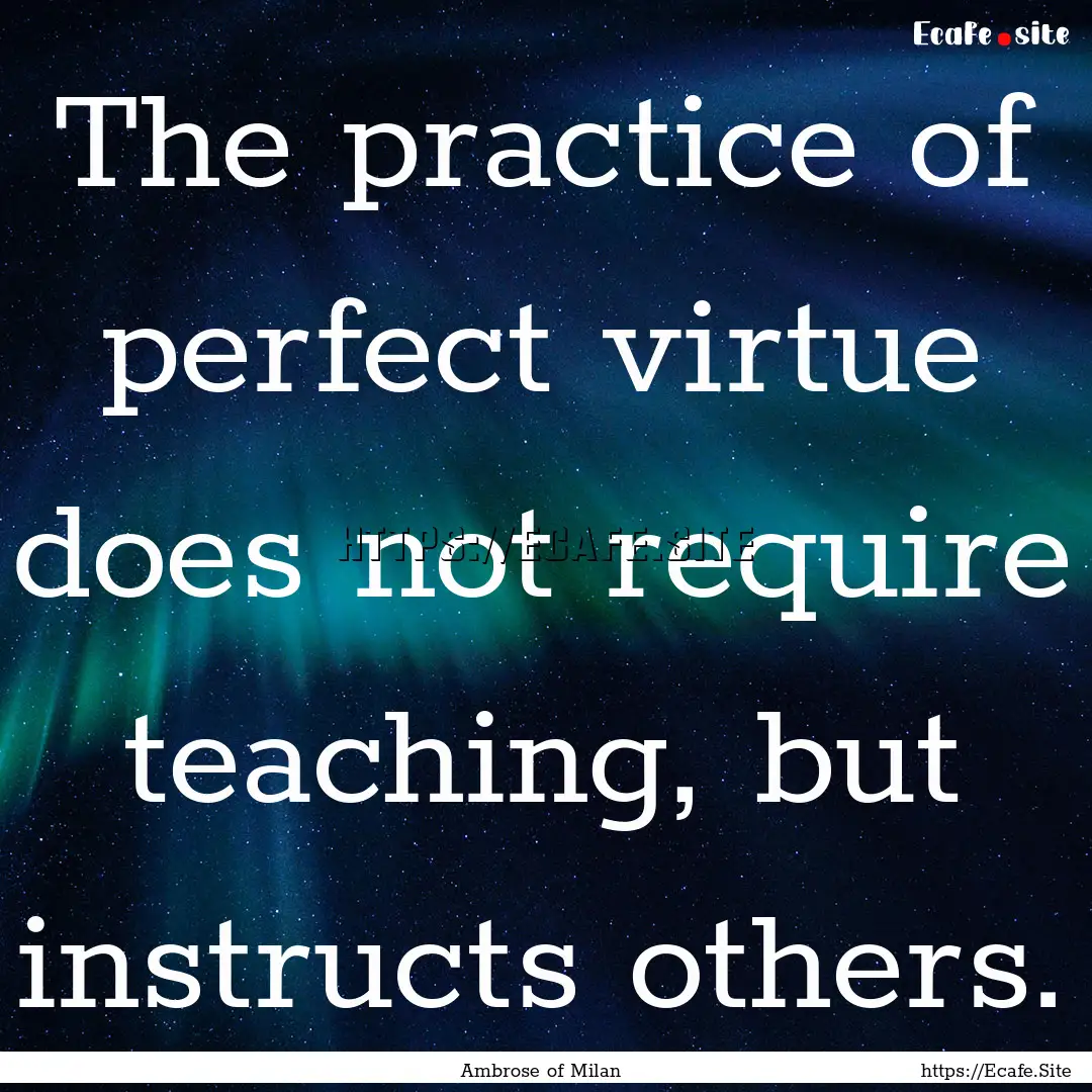 The practice of perfect virtue does not require.... : Quote by Ambrose of Milan