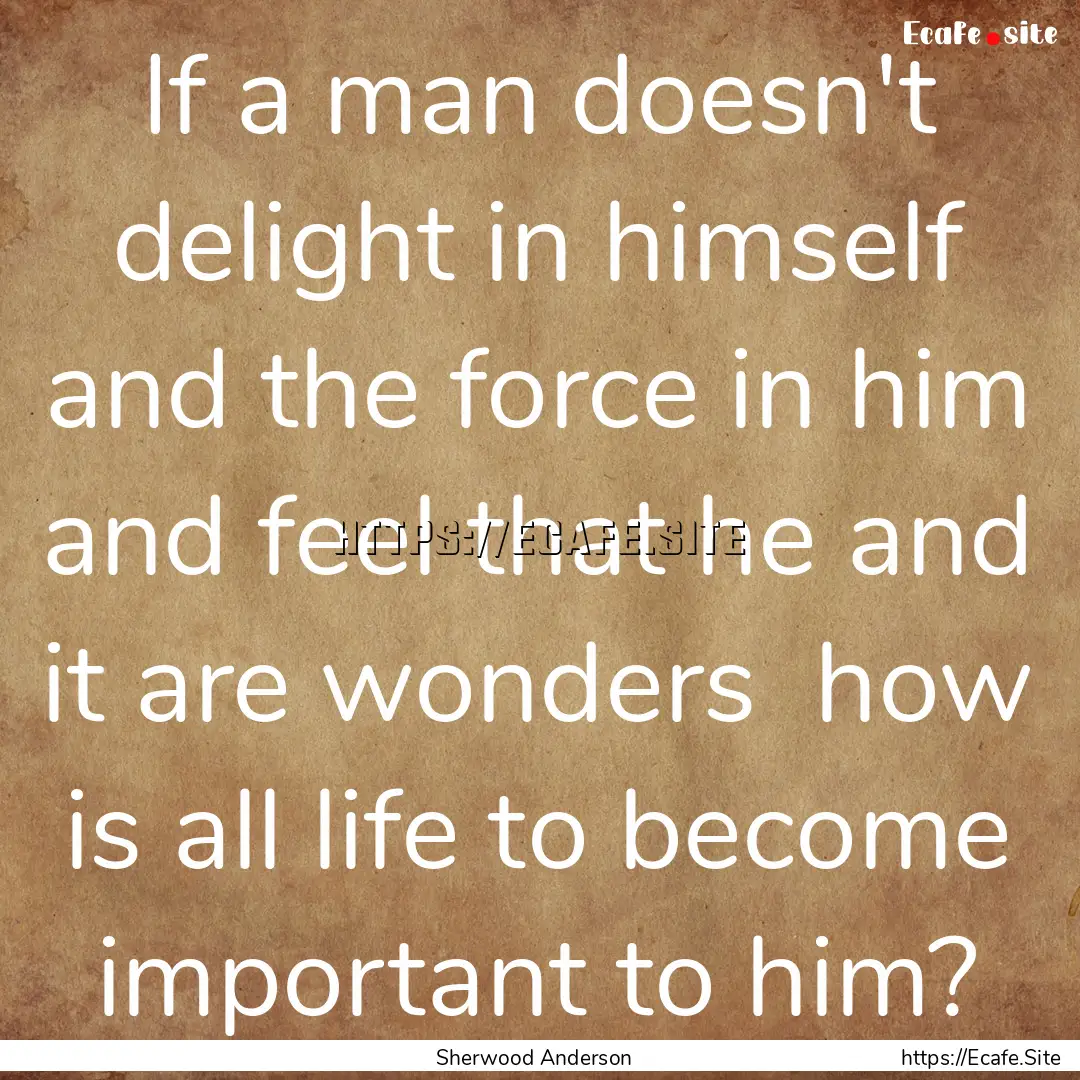 If a man doesn't delight in himself and the.... : Quote by Sherwood Anderson