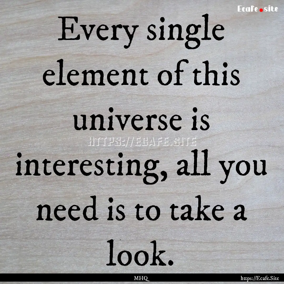 Every single element of this universe is.... : Quote by MHQ