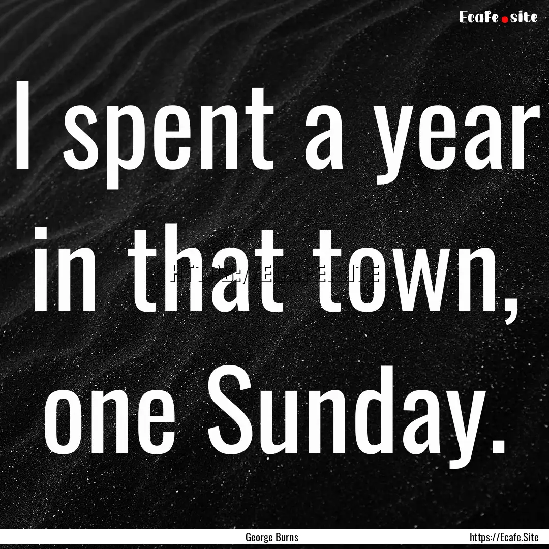 I spent a year in that town, one Sunday. : Quote by George Burns