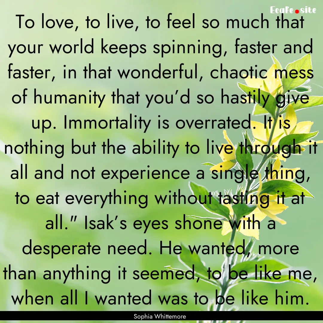 To love, to live, to feel so much that your.... : Quote by Sophia Whittemore