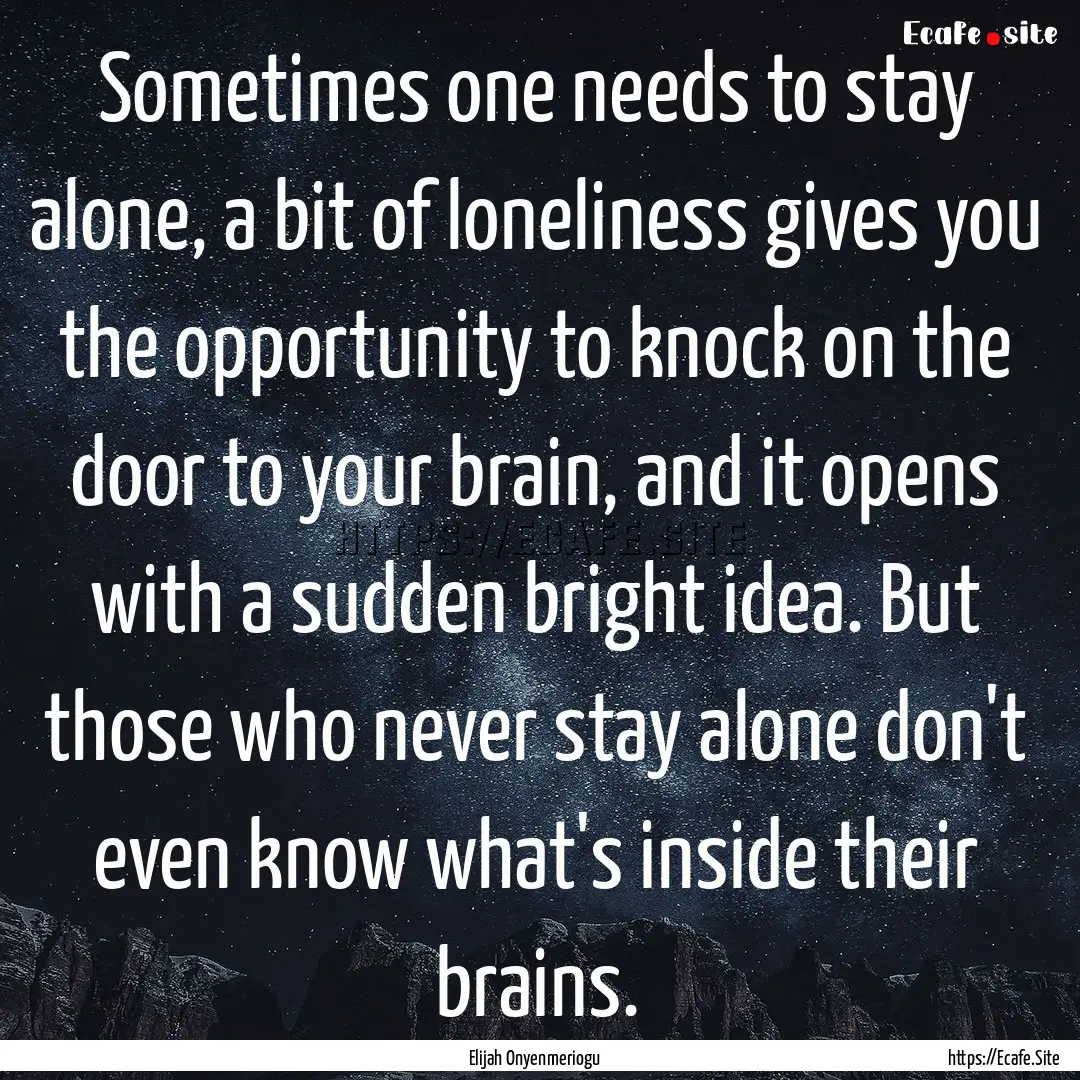 Sometimes one needs to stay alone, a bit.... : Quote by Elijah Onyenmeriogu