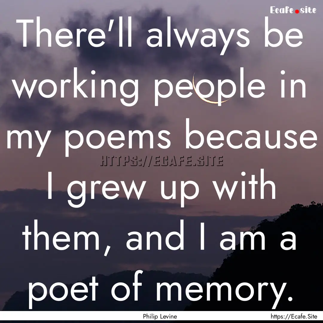 There'll always be working people in my poems.... : Quote by Philip Levine