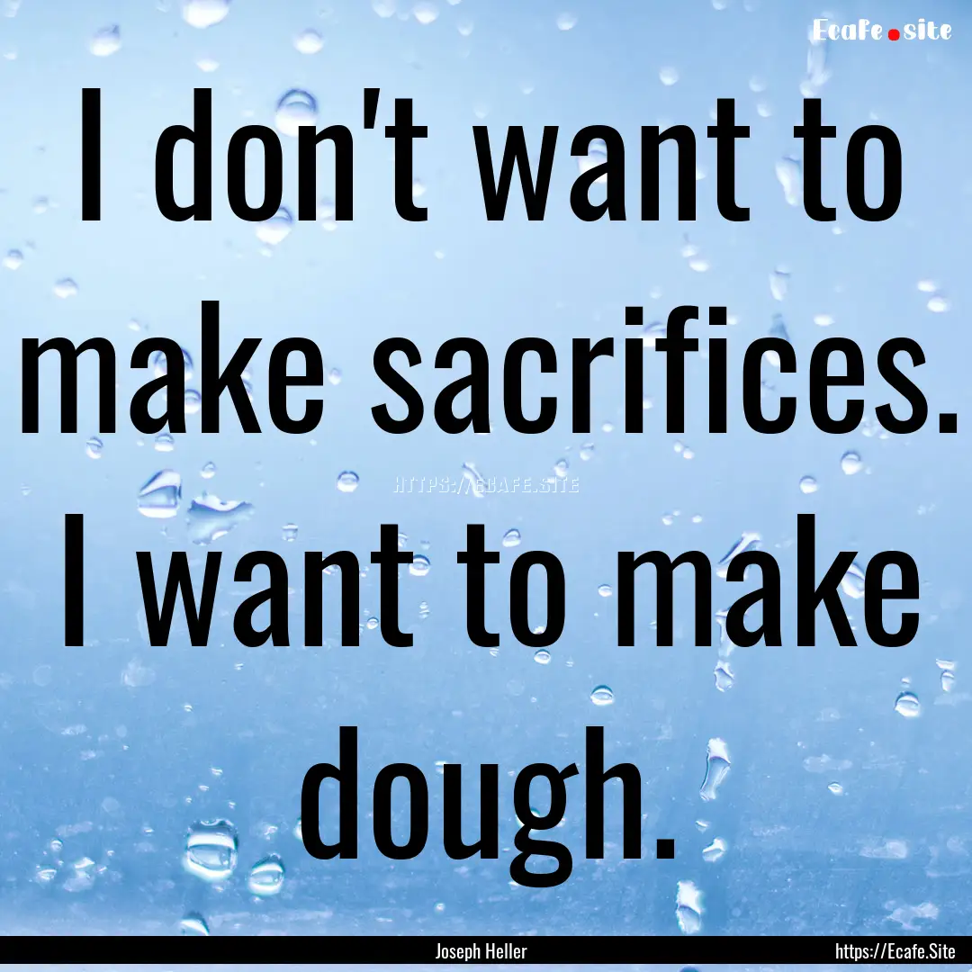 I don't want to make sacrifices. I want to.... : Quote by Joseph Heller