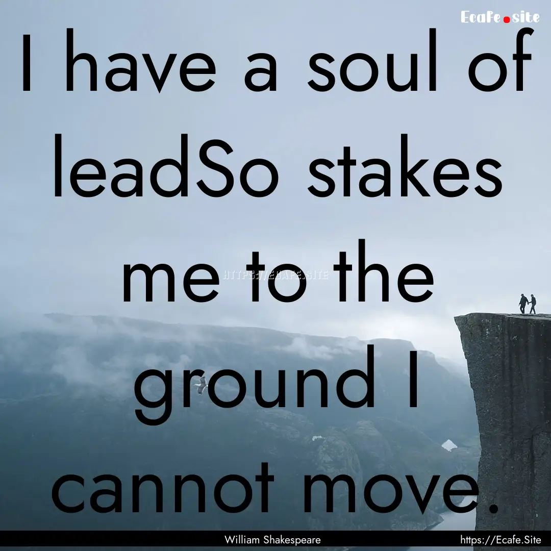 I have a soul of leadSo stakes me to the.... : Quote by William Shakespeare