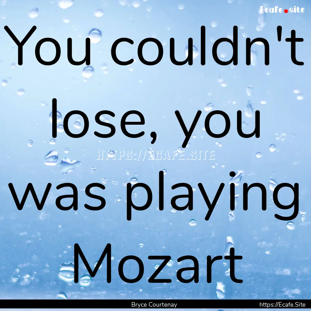 You couldn't lose, you was playing Mozart.... : Quote by Bryce Courtenay