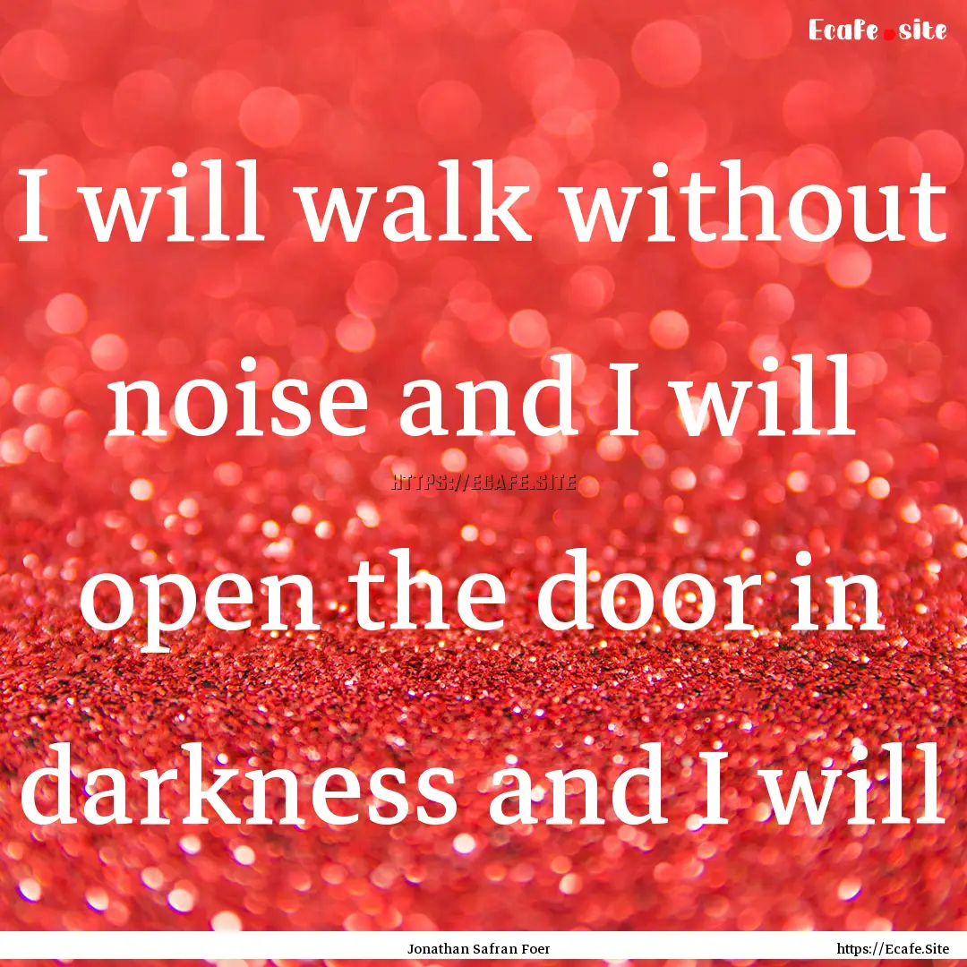 I will walk without noise and I will open.... : Quote by Jonathan Safran Foer