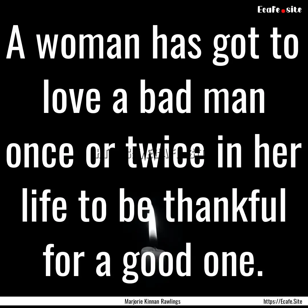 A woman has got to love a bad man once or.... : Quote by Marjorie Kinnan Rawlings