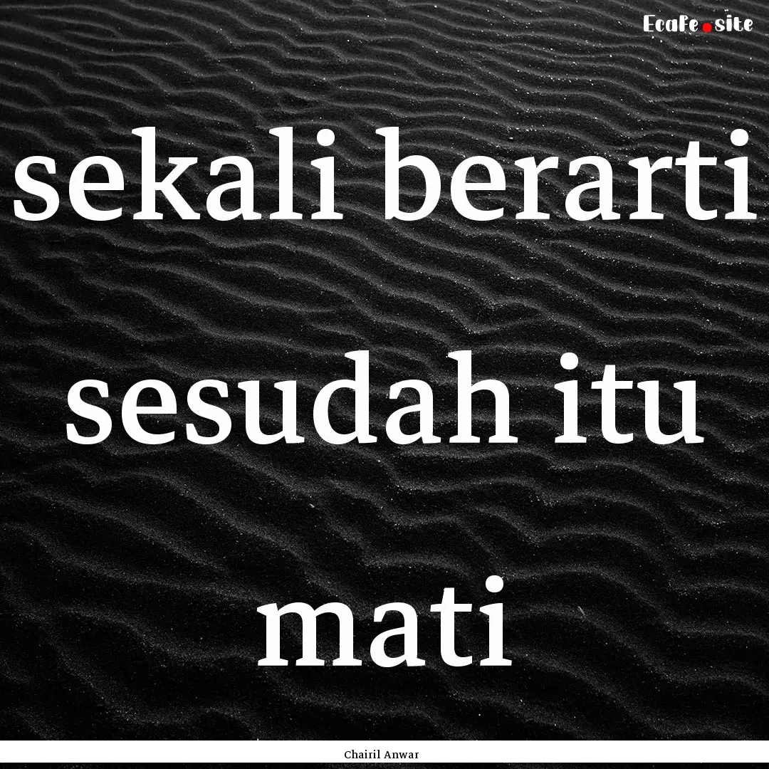 sekali berarti sesudah itu mati : Quote by Chairil Anwar