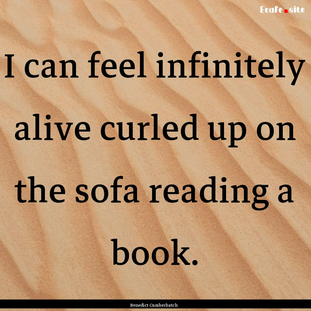 I can feel infinitely alive curled up on.... : Quote by Benedict Cumberbatch