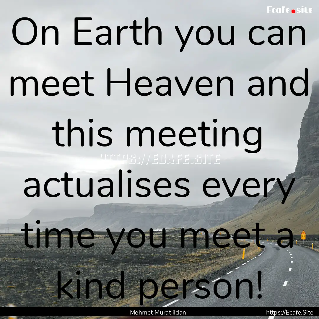 On Earth you can meet Heaven and this meeting.... : Quote by Mehmet Murat ildan