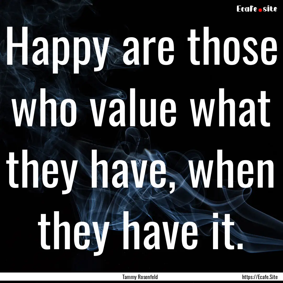 Happy are those who value what they have,.... : Quote by Tammy Rosenfeld