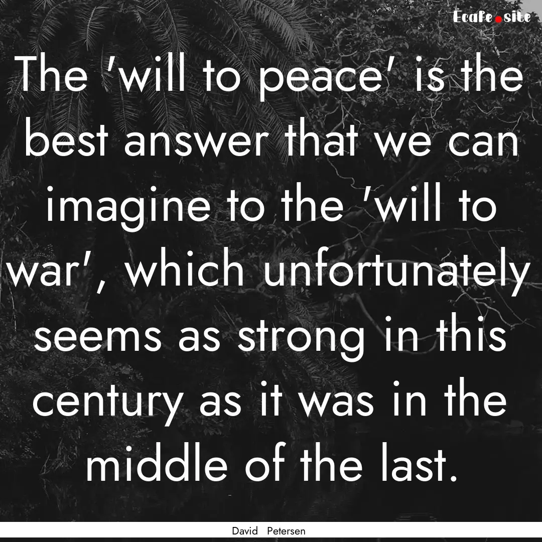 The 'will to peace' is the best answer that.... : Quote by David Petersen