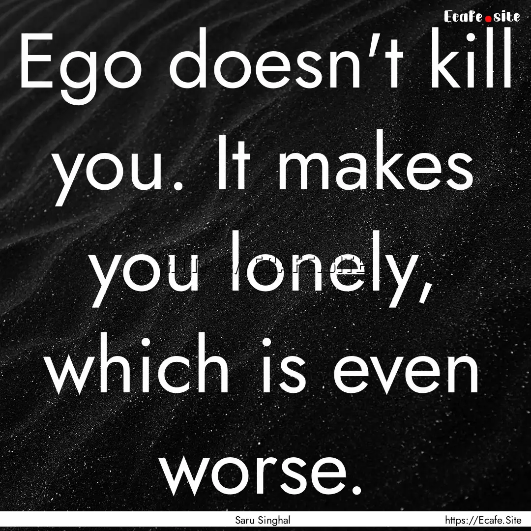 Ego doesn't kill you. It makes you lonely,.... : Quote by Saru Singhal