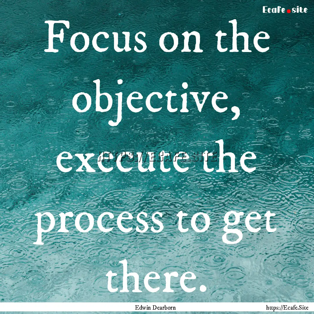 Focus on the objective, execute the process.... : Quote by Edwin Dearborn