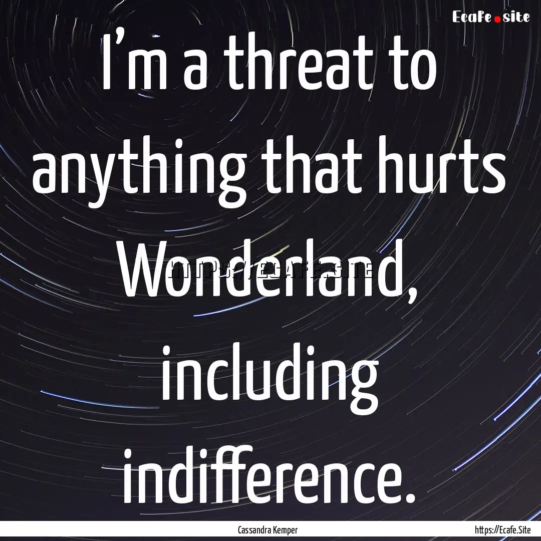 I’m a threat to anything that hurts Wonderland,.... : Quote by Cassandra Kemper